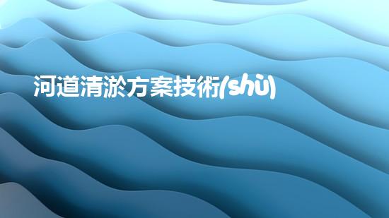 河道清淤方案技術(shù)交底？這份范文你一定要看！